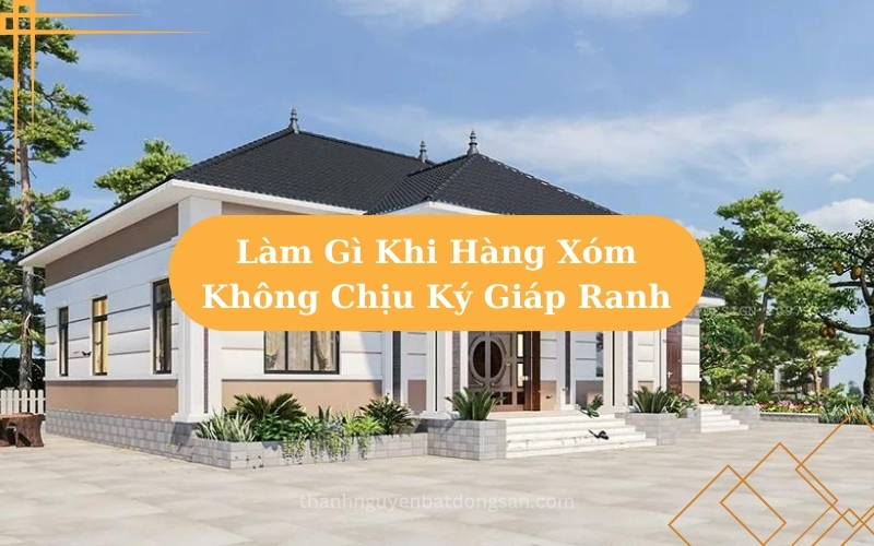 Làm Gì Khi Hàng Xóm Không CHịu Ký Giáp Ranh